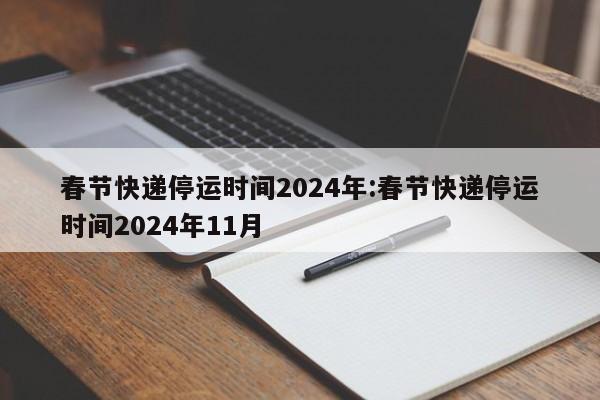 春节快递停运时间2024年:春节快递停运时间2024年11月