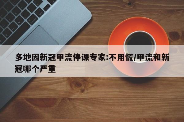 多地因新冠甲流停课专家:不用慌/甲流和新冠哪个严重