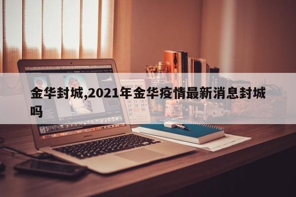 金华封城,2021年金华疫情最新消息封城吗